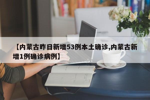 【内蒙古昨日新增53例本土确诊,内蒙古新增1例确诊病例】
