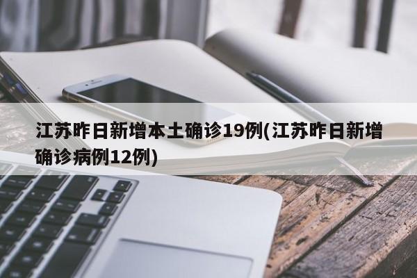 江苏昨日新增本土确诊19例(江苏昨日新增确诊病例12例)