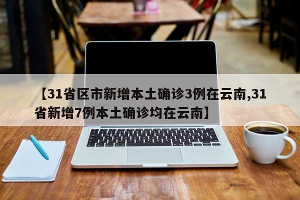 【31省区市新增本土确诊3例在云南,31省新增7例本土确诊均在云南】