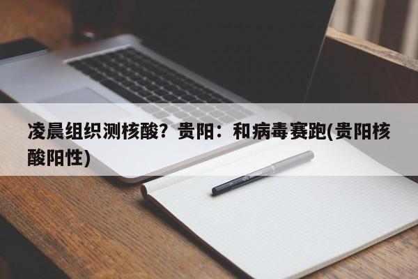 凌晨组织测核酸?贵阳:和病毒赛跑(贵阳核酸阳性)