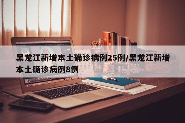黑龙江新增本土确诊病例25例/黑龙江新增本土确诊病例8例