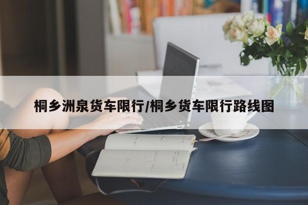 桐乡洲泉货车限行/桐乡货车限行路线图