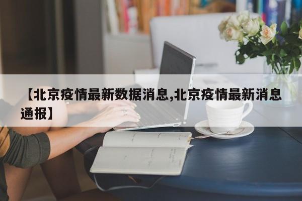 【北京疫情最新数据消息,北京疫情最新消息通报】