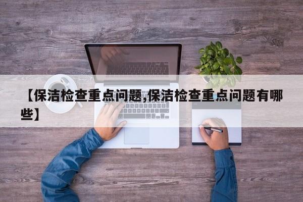 【保洁检查重点问题,保洁检查重点问题有哪些】