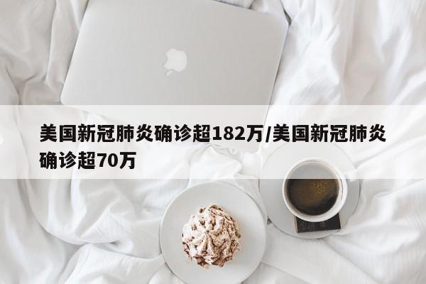美国新冠肺炎确诊超182万/美国新冠肺炎确诊超70万