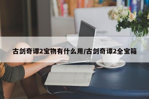 古剑奇谭2宝物有什么用/古剑奇谭2全宝箱