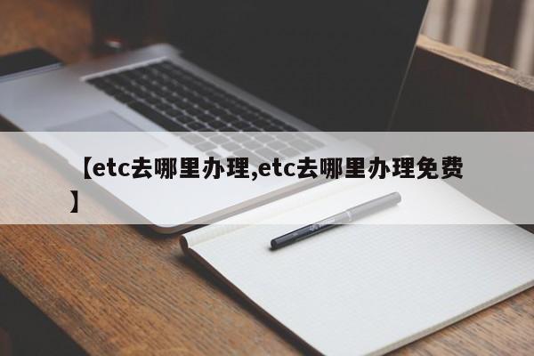【etc去哪里办理,etc去哪里办理免费】