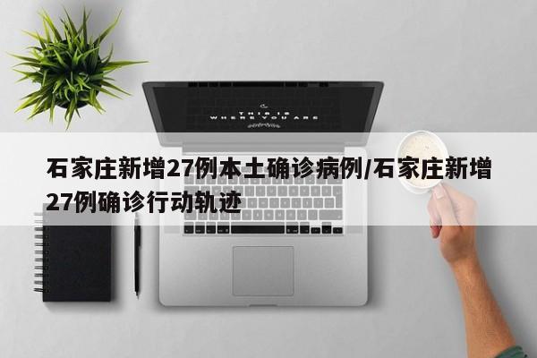 石家庄新增27例本土确诊病例/石家庄新增27例确诊行动轨迹