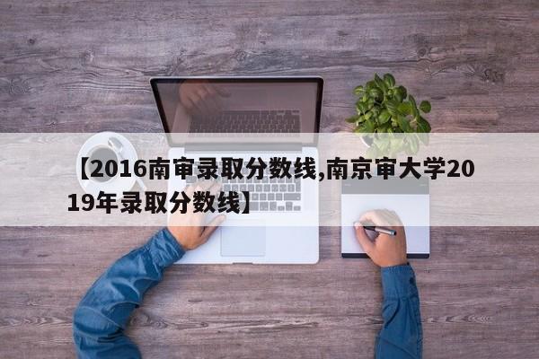 【2016南审录取分数线,南京审大学2019年录取分数线】