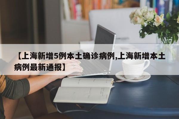【上海新增5例本土确诊病例,上海新增本土病例最新通报】