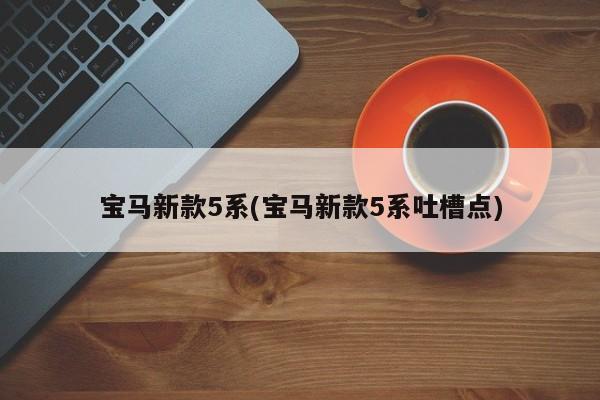 宝马新款5系(宝马新款5系吐槽点)