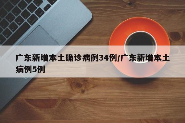广东新增本土确诊病例34例/广东新增本土病例5例