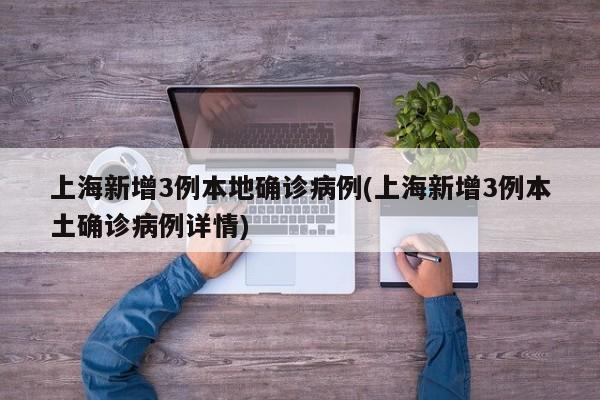 上海新增3例本地确诊病例(上海新增3例本土确诊病例详情)