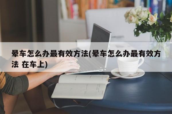 晕车怎么办最有效方法(晕车怎么办最有效方法 在车上)