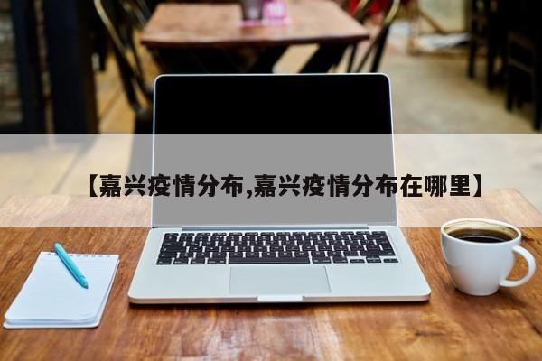 【嘉兴疫情分布,嘉兴疫情分布在哪里】