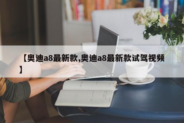 【奥迪a8最新款,奥迪a8最新款试驾视频】