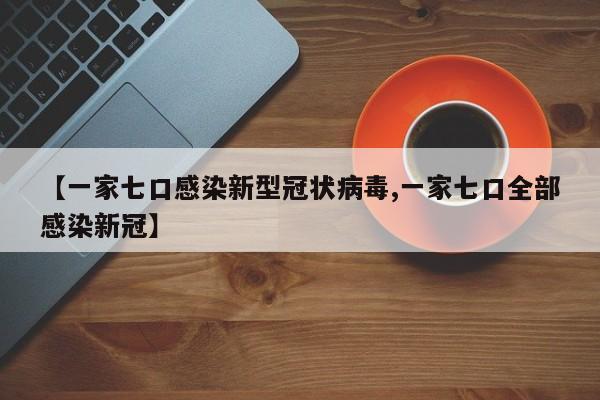 【一家七口感染新型冠状病毒,一家七口全部感染新冠】