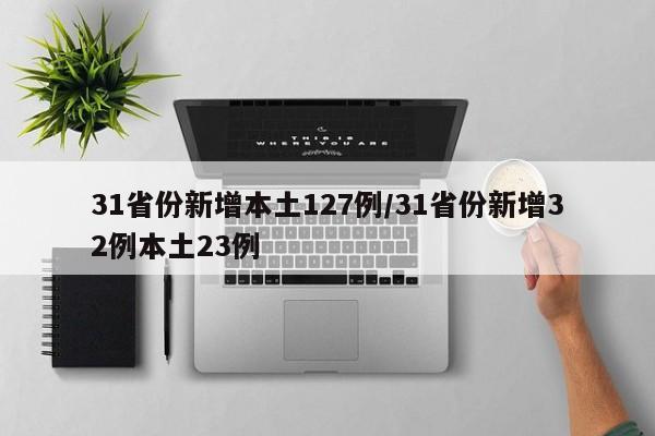31省份新增本土127例/31省份新增32例本土23例
