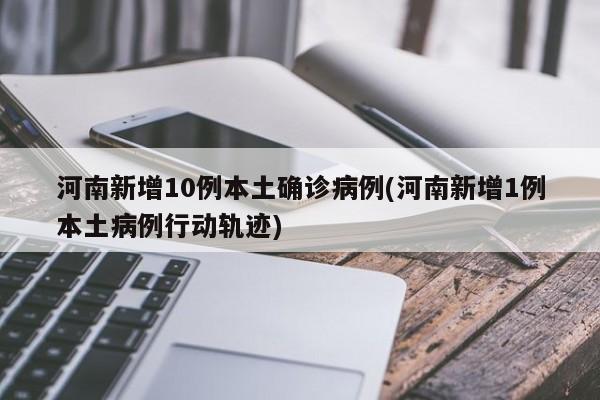 河南新增10例本土确诊病例(河南新增1例本土病例行动轨迹)