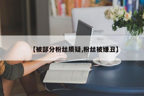 【被部分粉丝质疑,粉丝被嫌丑】