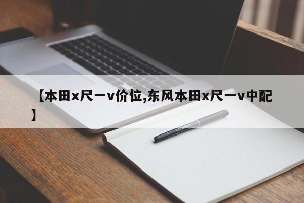 【本田x尺一v价位,东风本田x尺一v中配】