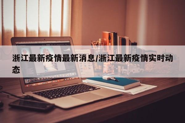 浙江最新疫情最新消息/浙江最新疫情实时动态