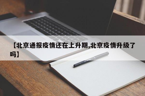 【北京通报疫情还在上升期,北京疫情升级了吗】