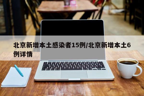北京新增本土感染者15例/北京新增本土6例详情