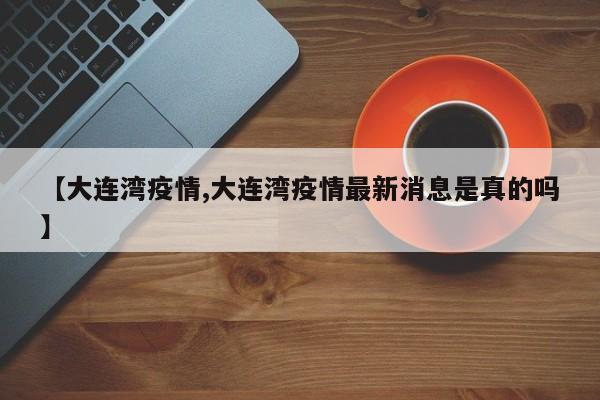 【大连湾疫情,大连湾疫情最新消息是真的吗】