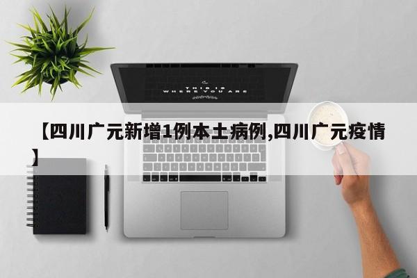 【四川广元新增1例本土病例,四川广元疫情】
