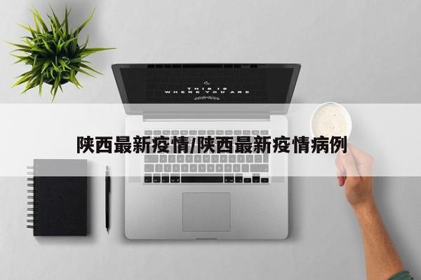 陕西最新疫情/陕西最新疫情病例