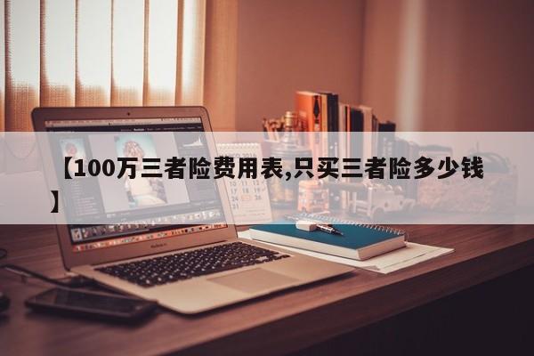 【100万三者险费用表,只买三者险多少钱】