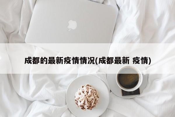 成都的最新疫情情况(成都最新 疫情)