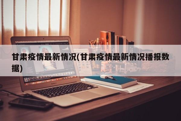甘肃疫情最新情况(甘肃疫情最新情况播报数据)
