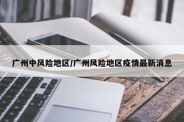 广州中风险地区/广州风险地区疫情最新消息