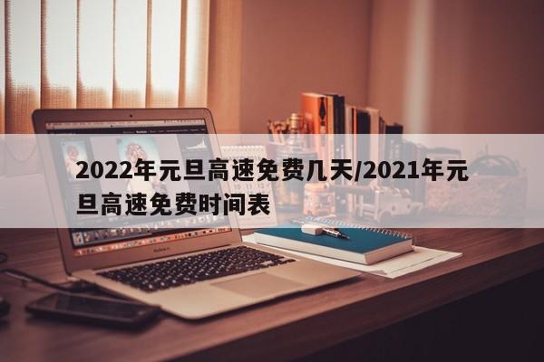 2022年元旦高速免费几天/2021年元旦高速免费时间表