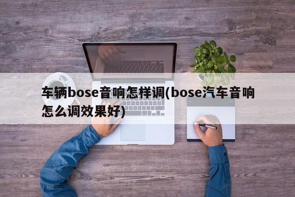 车辆bose音响怎样调(bose汽车音响怎么调效果好)