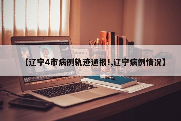 【辽宁4市病例轨迹通报!,辽宁病例情况】