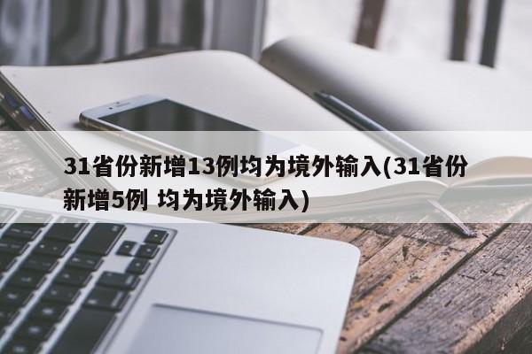 31省份新增13例均为境外输入(31省份新增5例 均为境外输入)