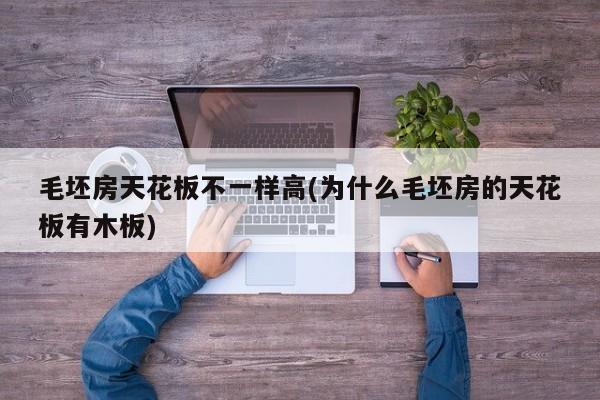 毛坯房天花板不一样高(为什么毛坯房的天花板有木板)