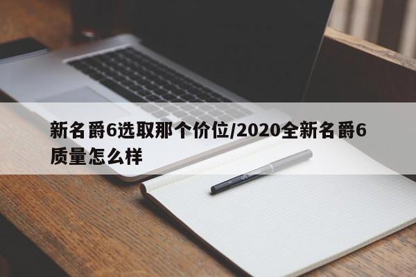 新名爵6选取那个价位/2020全新名爵6质量怎么样
