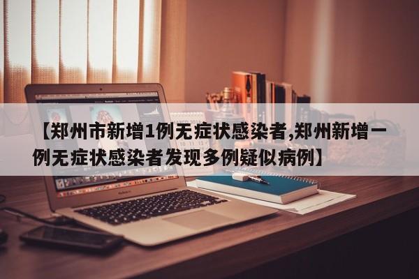【郑州市新增1例无症状感染者,郑州新增一例无症状感染者发现多例疑似病例】