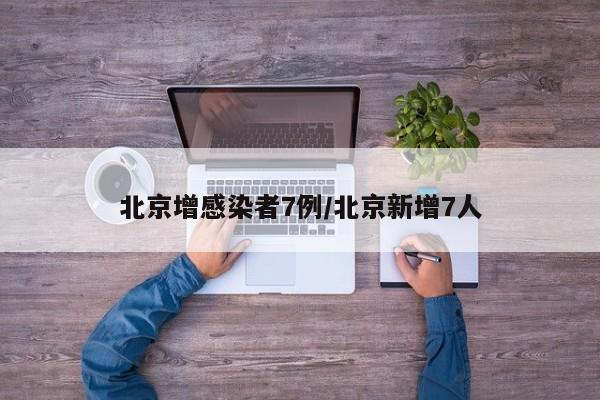 北京增感染者7例/北京新增7人