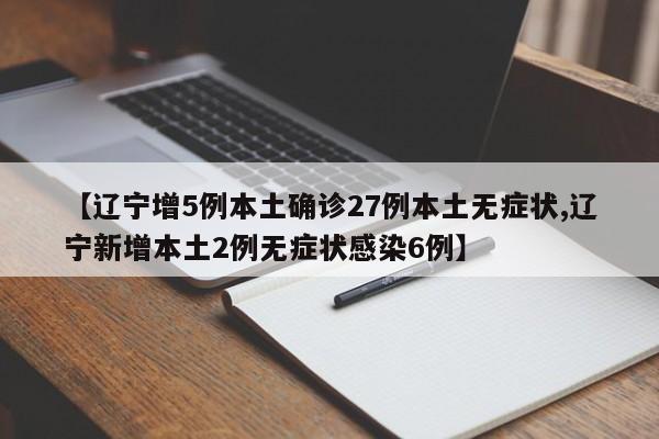 【辽宁增5例本土确诊27例本土无症状,辽宁新增本土2例无症状感染6例】