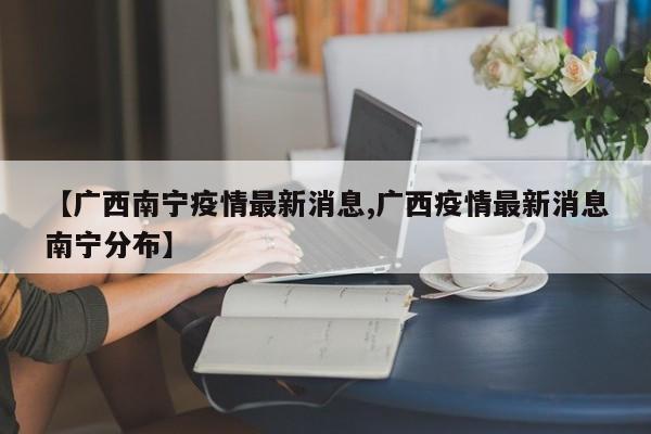 【广西南宁疫情最新消息,广西疫情最新消息南宁分布】