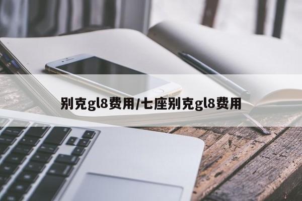别克gl8费用/七座别克gl8费用