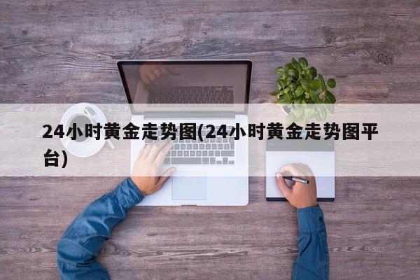 24小时黄金走势图(24小时黄金走势图平台)