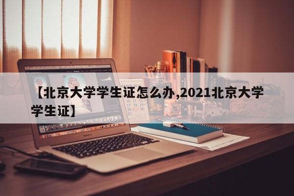 【北京大学学生证怎么办,2021北京大学学生证】
